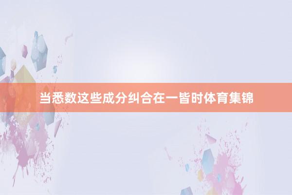 当悉数这些成分纠合在一皆时体育集锦