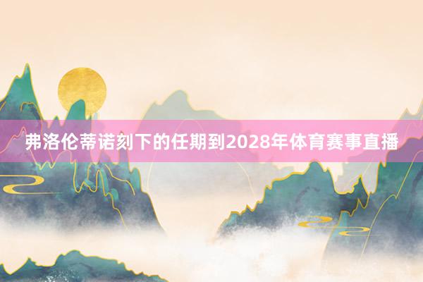 弗洛伦蒂诺刻下的任期到2028年体育赛事直播