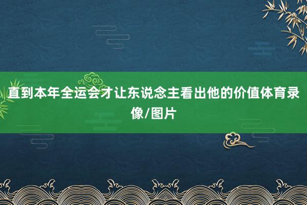 直到本年全运会才让东说念主看出他的价值体育录像/图片