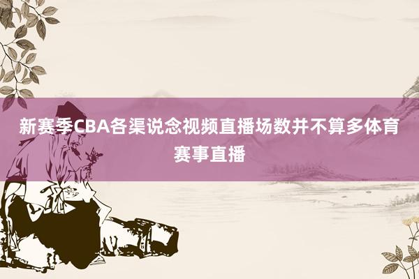 新赛季CBA各渠说念视频直播场数并不算多体育赛事直播