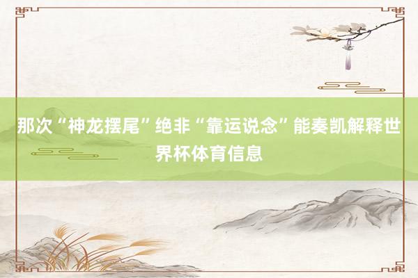 那次“神龙摆尾”绝非“靠运说念”能奏凯解释世界杯体育信息