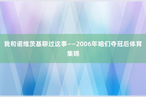 我和诺维茨基聊过这事——2006年咱们夺冠后体育集锦