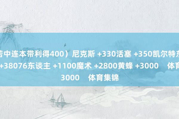 若中连本带利得400）尼克斯 +330活塞 +350凯尔特东谈主 +38076东谈主 +1100魔术 +2800黄蜂 +3000    体育集锦
