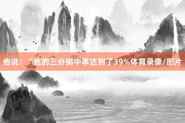 他说：“他的三分掷中率达到了39%体育录像/图片