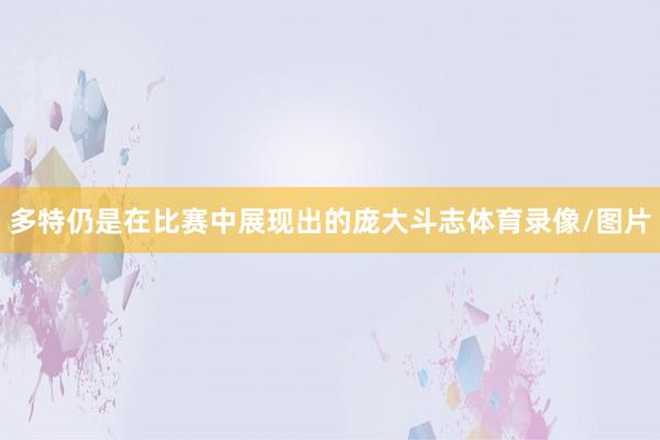 多特仍是在比赛中展现出的庞大斗志体育录像/图片