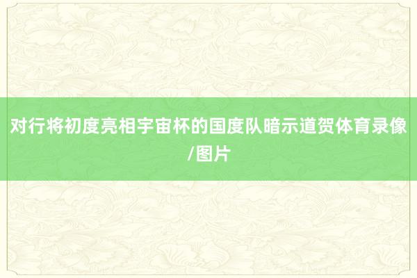 对行将初度亮相宇宙杯的国度队暗示道贺体育录像/图片