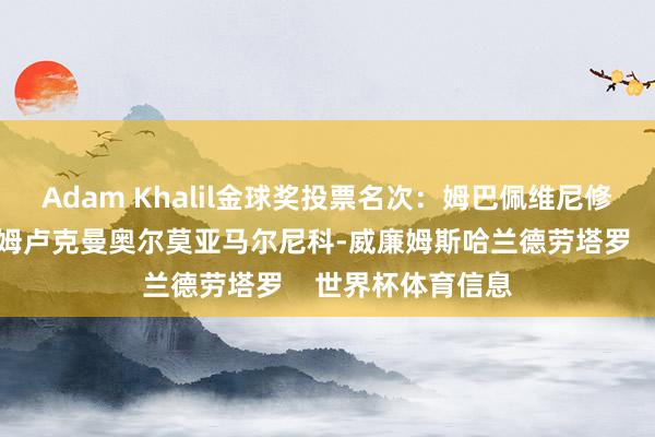Adam Khalil金球奖投票名次:姆巴佩维尼修斯罗德里贝林厄姆卢克曼奥尔莫亚马尔尼科-威廉姆斯哈兰德劳塔罗 世界杯体育信息