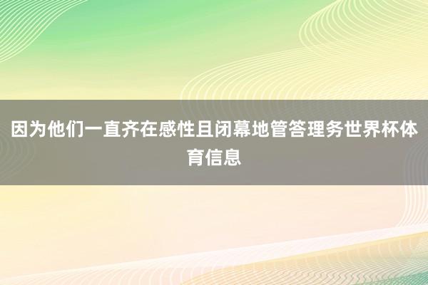 因为他们一直齐在感性且闭幕地管答理务世界杯体育信息