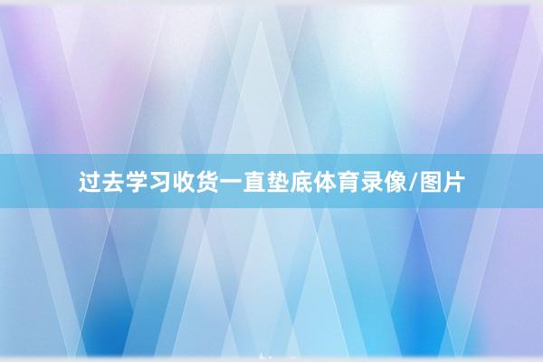 过去学习收货一直垫底体育录像/图片