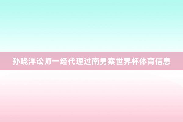 孙晓洋讼师一经代理过南勇案世界杯体育信息