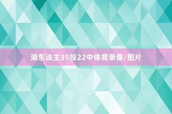 湖东谈主35投22中体育录像/图片