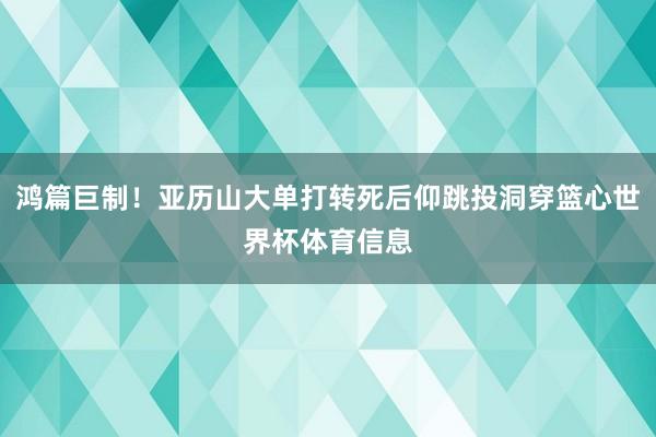 鸿篇巨制！亚历山大单打转死后仰跳投洞穿篮心世界杯体育信息