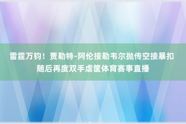 雷霆万钧！贾勒特-阿伦接勒韦尔抛传空接暴扣 随后再度双手虐筐体育赛事直播