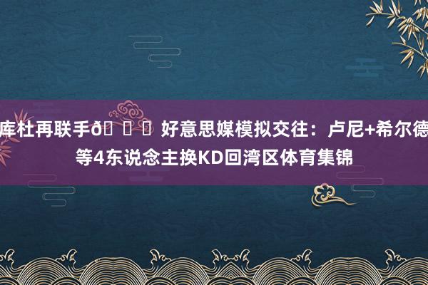 库杜再联手😈好意思媒模拟交往：卢尼+希尔德等4东说念主换KD回湾区体育集锦