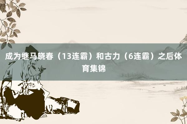 成为继马晓春（13连霸）和古力（6连霸）之后体育集锦