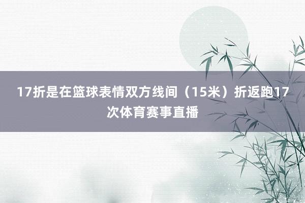 17折是在篮球表情双方线间（15米）折返跑17次体育赛事直播