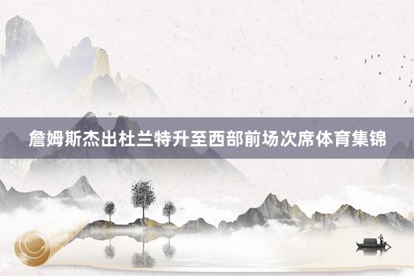 詹姆斯杰出杜兰特升至西部前场次席体育集锦