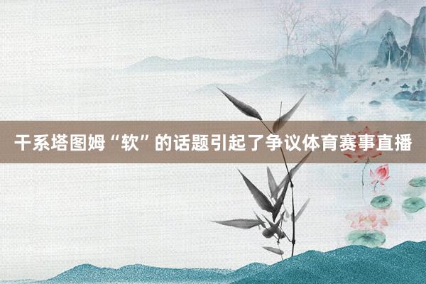 干系塔图姆“软”的话题引起了争议体育赛事直播