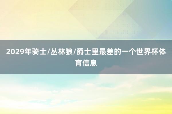 2029年骑士/丛林狼/爵士里最差的一个世界杯体育信息