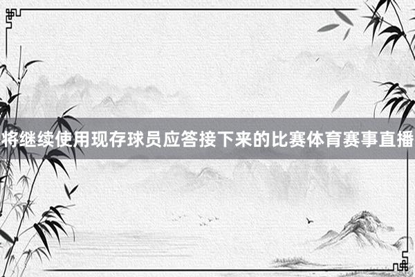 将继续使用现存球员应答接下来的比赛体育赛事直播
