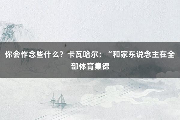 你会作念些什么？卡瓦哈尔：“和家东说念主在全部体育集锦