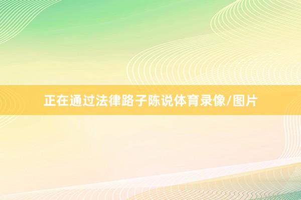 正在通过法律路子陈说体育录像/图片