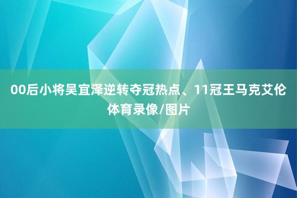 00后小将吴宜泽逆转夺冠热点、11冠王马克艾伦体育录像/图片