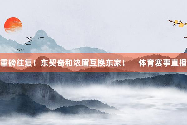 重磅往复！东契奇和浓眉互换东家！    体育赛事直播