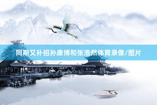 同期又补招孙康博和张浩然体育录像/图片