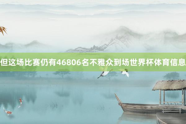 但这场比赛仍有46806名不雅众到场世界杯体育信息