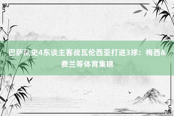 巴萨队史4东谈主客战瓦伦西亚打进3球：梅西&费兰等体育集锦