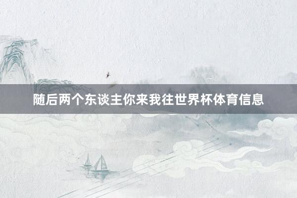 随后两个东谈主你来我往世界杯体育信息