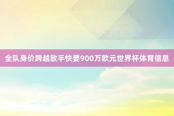 全队身价跨越敌手快要900万欧元世界杯体育信息