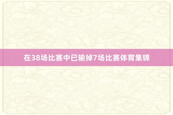 在38场比赛中已输掉7场比赛体育集锦