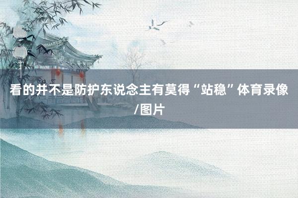 看的并不是防护东说念主有莫得“站稳”体育录像/图片