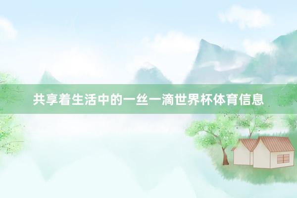 共享着生活中的一丝一滴世界杯体育信息