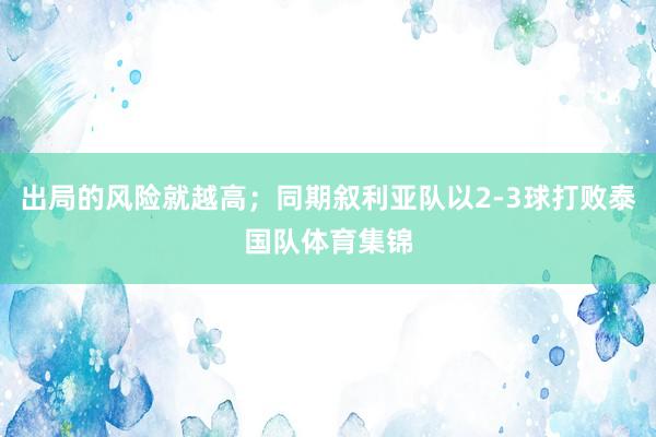出局的风险就越高；同期叙利亚队以2-3球打败泰国队体育集锦