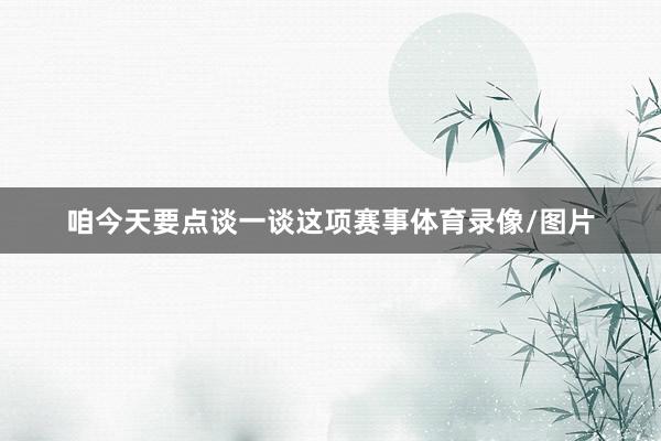 咱今天要点谈一谈这项赛事体育录像/图片