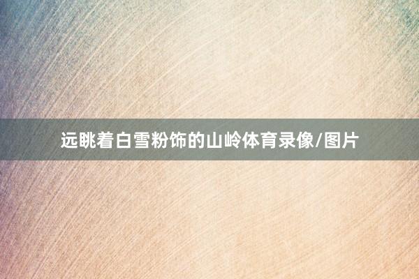 远眺着白雪粉饰的山岭体育录像/图片