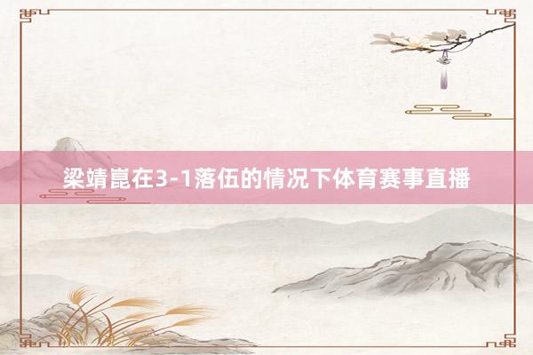 梁靖崑在3-1落伍的情况下体育赛事直播