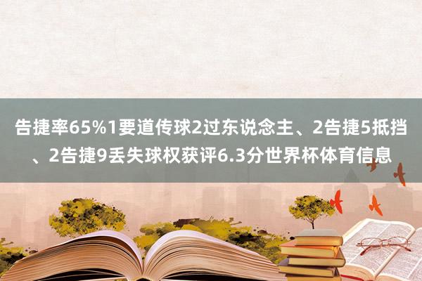 告捷率65%1要道传球2过东说念主、2告捷5抵挡、2告捷9丢失球权获评6.3分世界杯体育信息