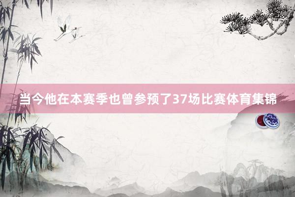 当今他在本赛季也曾参预了37场比赛体育集锦