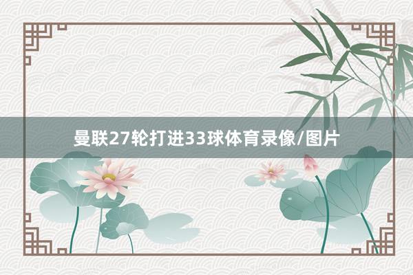 曼联27轮打进33球体育录像/图片