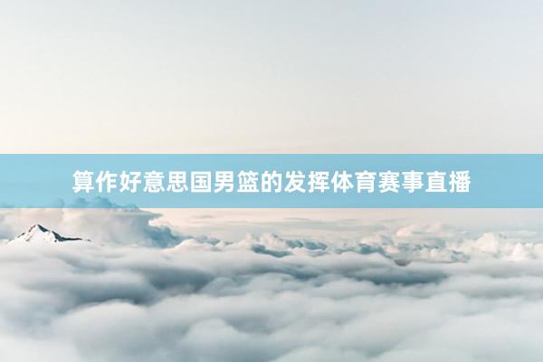 算作好意思国男篮的发挥体育赛事直播