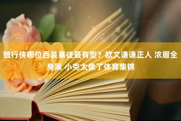独行侠哪位西装暴徒最有型？欧文谦谦正人 浓眉全身黑 小克太像了体育集锦