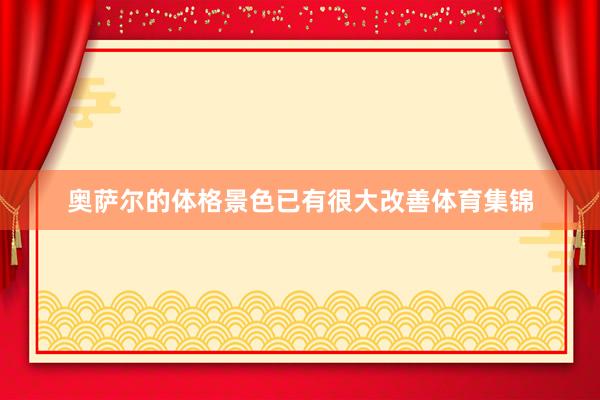 奥萨尔的体格景色已有很大改善体育集锦