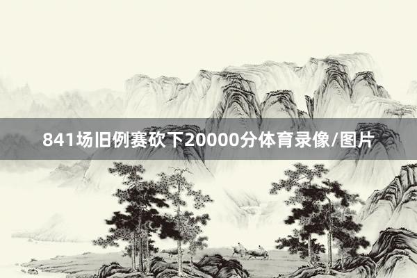 841场旧例赛砍下20000分体育录像/图片