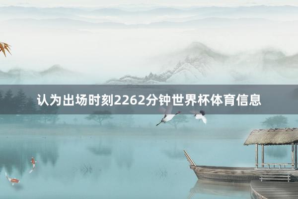 认为出场时刻2262分钟世界杯体育信息