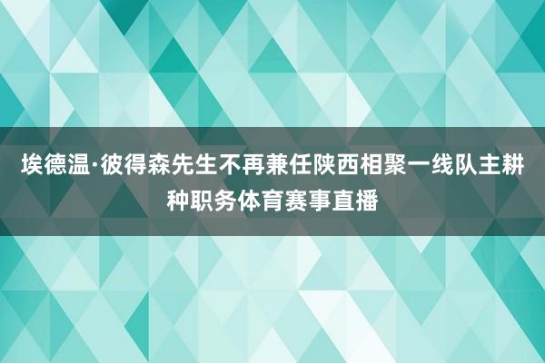 埃德温·彼得森先生不再兼任陕西相聚一线队主耕种职务体育赛事直播