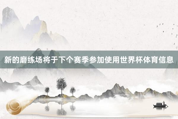新的磨练场将于下个赛季参加使用世界杯体育信息
